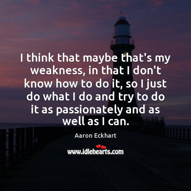 I think that maybe that’s my weakness, in that I don’t know Aaron Eckhart Picture Quote
