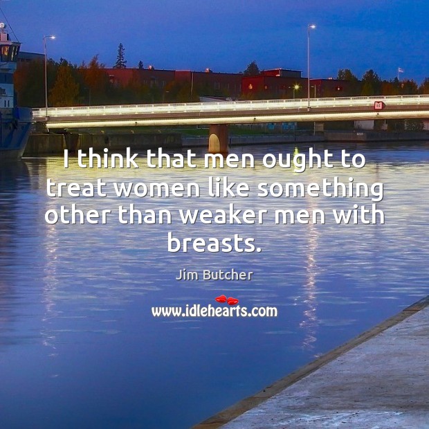 I think that men ought to treat women like something other than weaker men with breasts. Jim Butcher Picture Quote