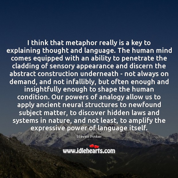 I think that metaphor really is a key to explaining thought and Steven Pinker Picture Quote