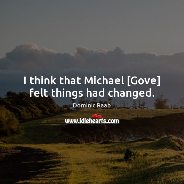 I think that Michael [Gove] felt things had changed. Dominic Raab Picture Quote