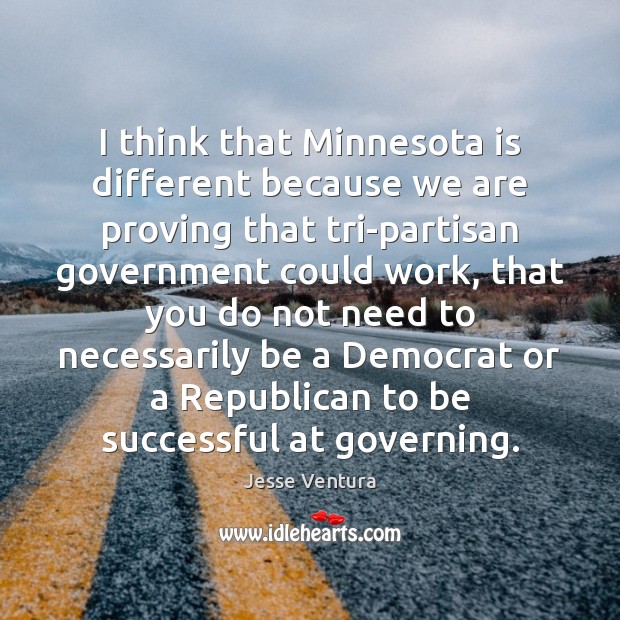 I think that Minnesota is different because we are proving that tri-partisan Jesse Ventura Picture Quote