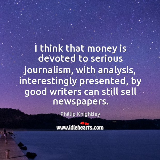 I think that money is devoted to serious journalism, with analysis, interestingly Phillip Knightley Picture Quote