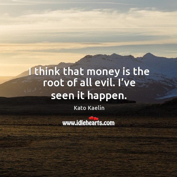 I think that money is the root of all evil. I’ve seen it happen. Kato Kaelin Picture Quote