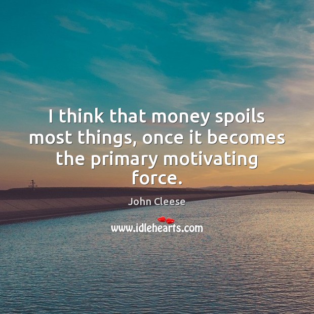 I think that money spoils most things, once it becomes the primary motivating force. John Cleese Picture Quote