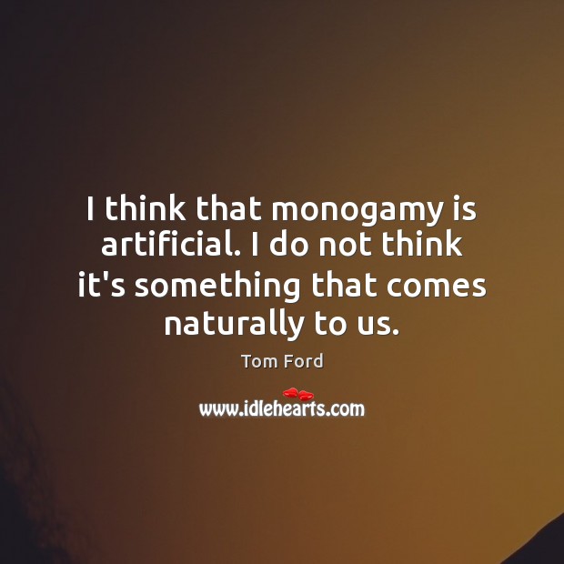 I think that monogamy is artificial. I do not think it’s something Tom Ford Picture Quote