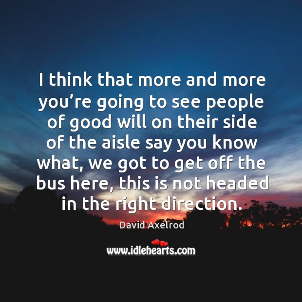 I think that more and more you’re going to see people of good will on their side of the aisle say David Axelrod Picture Quote
