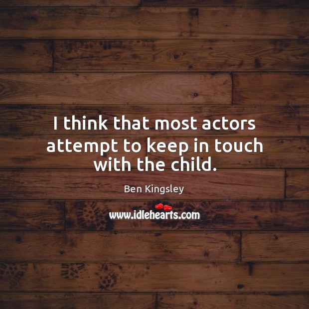 I think that most actors attempt to keep in touch with the child. Ben Kingsley Picture Quote