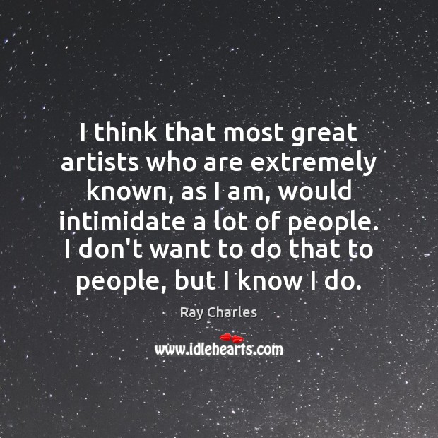 I think that most great artists who are extremely known, as I 