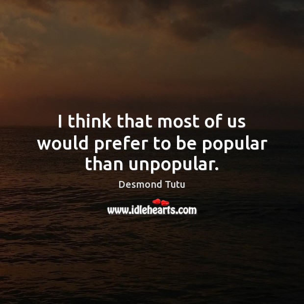 I think that most of us would prefer to be popular than unpopular. Desmond Tutu Picture Quote