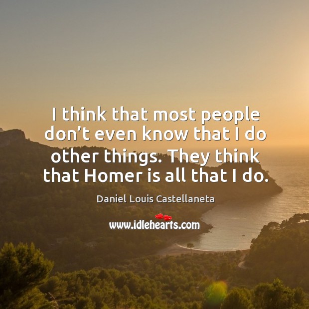 I think that most people don’t even know that I do other things. They think that homer is all that I do. Daniel Louis Castellaneta Picture Quote