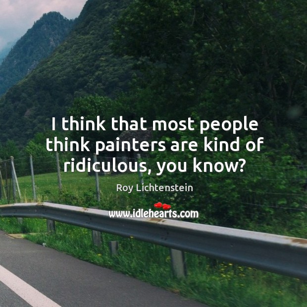 I think that most people think painters are kind of ridiculous, you know? Image
