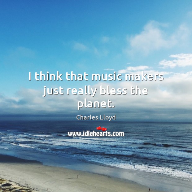 I think that music makers just really bless the planet. Charles Lloyd Picture Quote