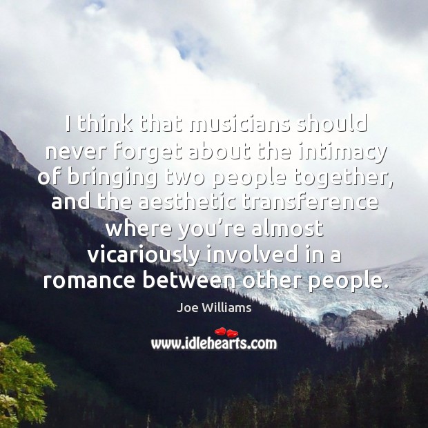 I think that musicians should never forget about the intimacy of bringing two people together Joe Williams Picture Quote