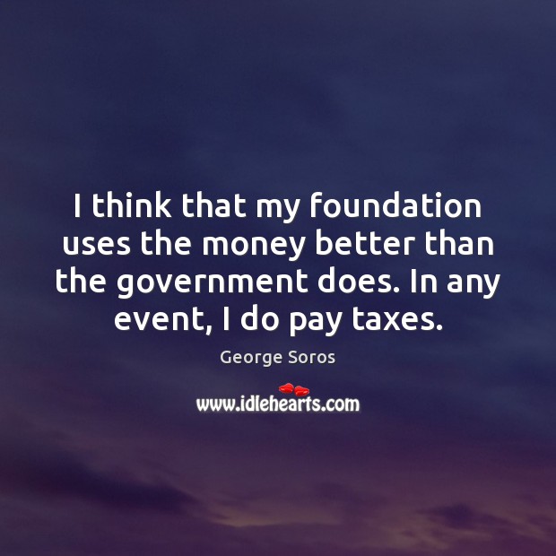 I think that my foundation uses the money better than the government George Soros Picture Quote