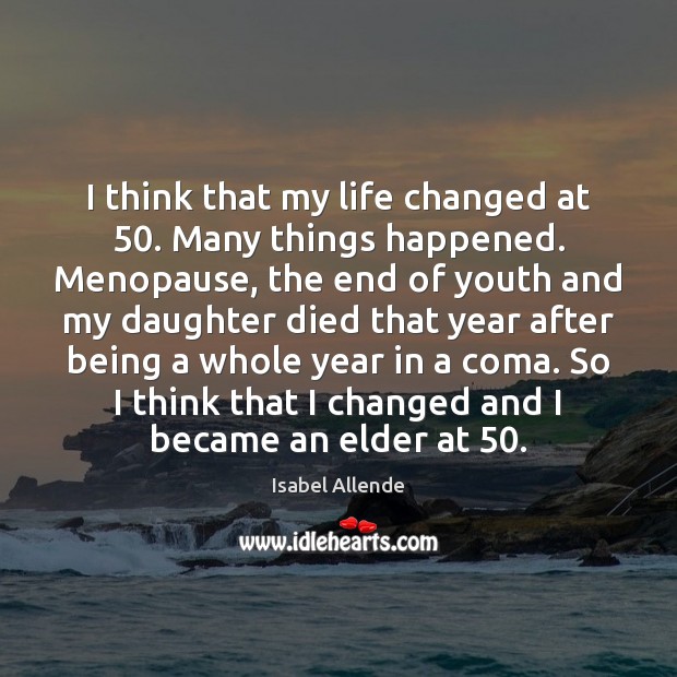 I think that my life changed at 50. Many things happened. Menopause, the Isabel Allende Picture Quote