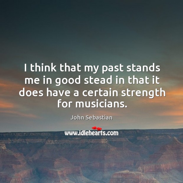 I think that my past stands me in good stead in that it does have a certain strength for musicians. John Sebastian Picture Quote