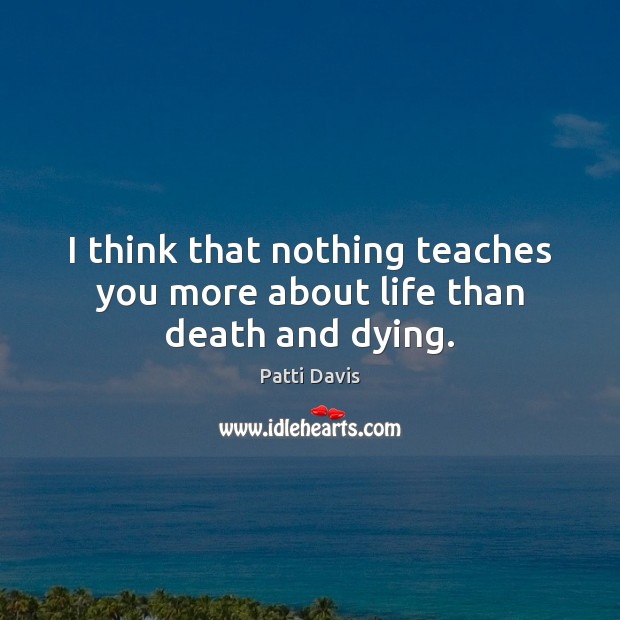 I think that nothing teaches you more about life than death and dying. Image