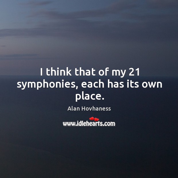 I think that of my 21 symphonies, each has its own place. Alan Hovhaness Picture Quote