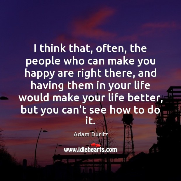 I think that, often, the people who can make you happy are Adam Duritz Picture Quote