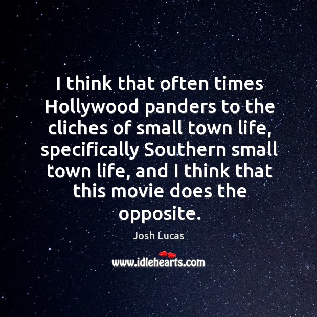 I think that often times hollywood panders to the cliches of small town life, specifically Josh Lucas Picture Quote