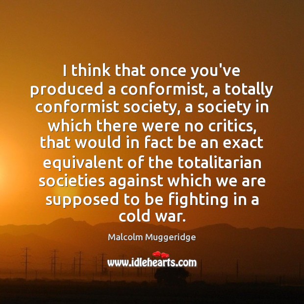 I think that once you’ve produced a conformist, a totally conformist society, Malcolm Muggeridge Picture Quote