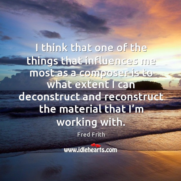 I think that one of the things that influences me most as a composer Fred Frith Picture Quote