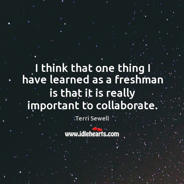 I think that one thing I have learned as a freshman is that it is really important to collaborate. Terri Sewell Picture Quote