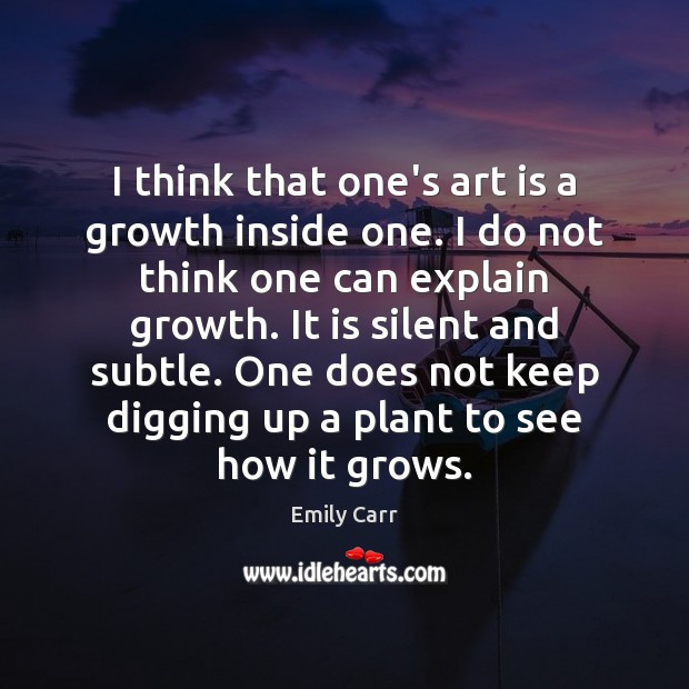 I think that one’s art is a growth inside one. I do Emily Carr Picture Quote