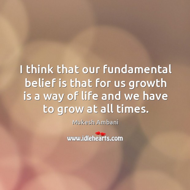 I think that our fundamental belief is that for us growth is a way of life and we have to grow at all times. Mukesh Ambani Picture Quote