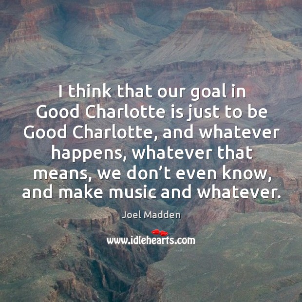 I think that our goal in good charlotte is just to be good charlotte Image