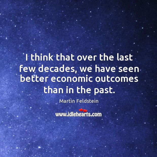 I think that over the last few decades, we have seen better economic outcomes than in the past. Martin Feldstein Picture Quote