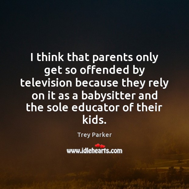 I think that parents only get so offended by television because they Trey Parker Picture Quote