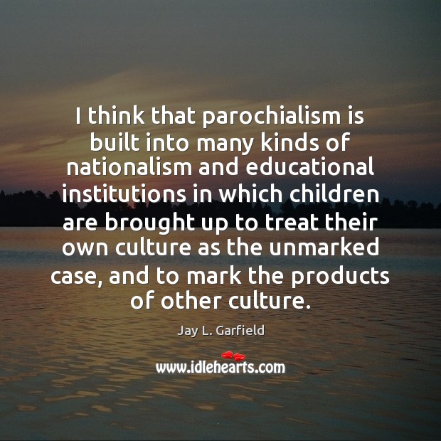 I think that parochialism is built into many kinds of nationalism and Jay L. Garfield Picture Quote