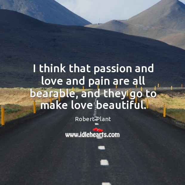 I think that passion and love and pain are all bearable, and they go to make love beautiful. Robert Plant Picture Quote
