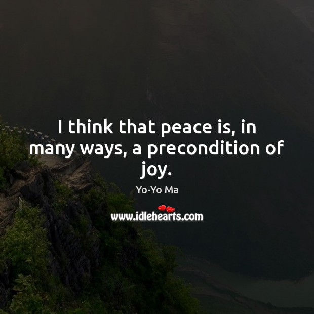 I think that peace is, in many ways, a precondition of joy. Yo-Yo Ma Picture Quote