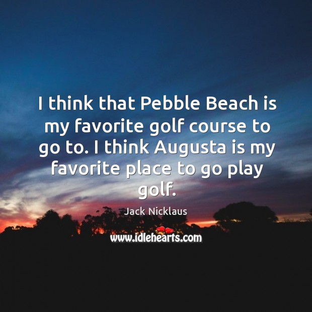 I think that Pebble Beach is my favorite golf course to go Jack Nicklaus Picture Quote