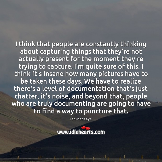 I think that people are constantly thinking about capturing things that they’re Ian MacKaye Picture Quote
