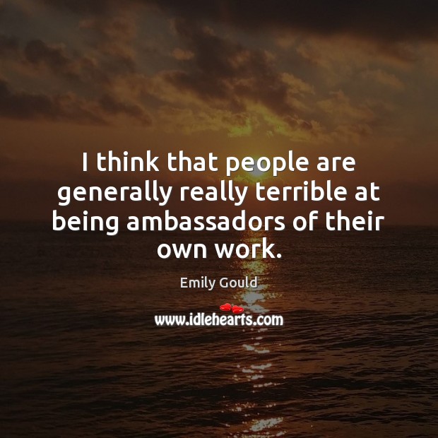 I think that people are generally really terrible at being ambassadors of their own work. Emily Gould Picture Quote