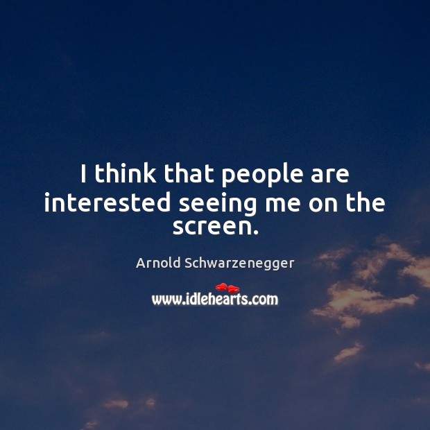 I think that people are interested seeing me on the screen. Arnold Schwarzenegger Picture Quote