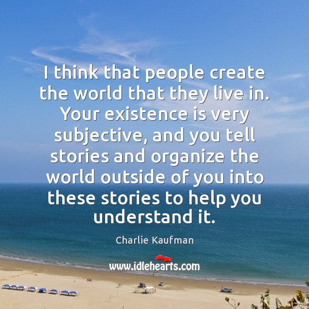I think that people create the world that they live in. Your Charlie Kaufman Picture Quote