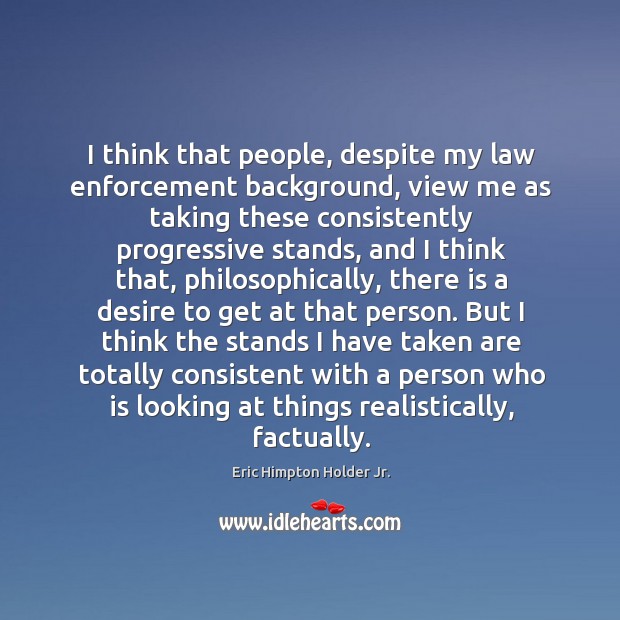 I think that people, despite my law enforcement background, view me as taking these consistently Eric Himpton Holder Jr. Picture Quote