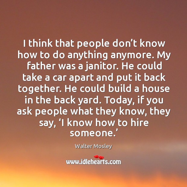 I think that people don’t know how to do anything anymore. My father was a janitor. Walter Mosley Picture Quote
