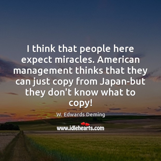 I think that people here expect miracles. American management thinks that they W. Edwards Deming Picture Quote