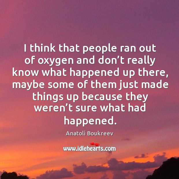 I think that people ran out of oxygen and don’t really know what happened up there Anatoli Boukreev Picture Quote