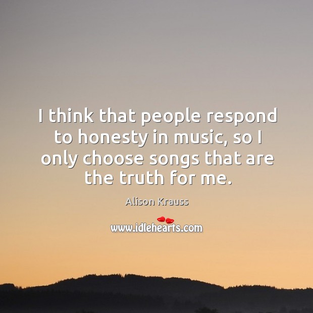 I think that people respond to honesty in music, so I only choose songs that are the truth for me. Image