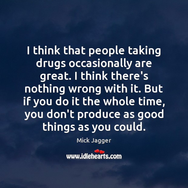 I think that people taking drugs occasionally are great. I think there’s Mick Jagger Picture Quote