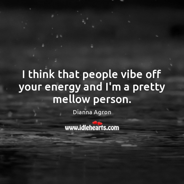 I think that people vibe off your energy and I’m a pretty mellow person. Dianna Agron Picture Quote