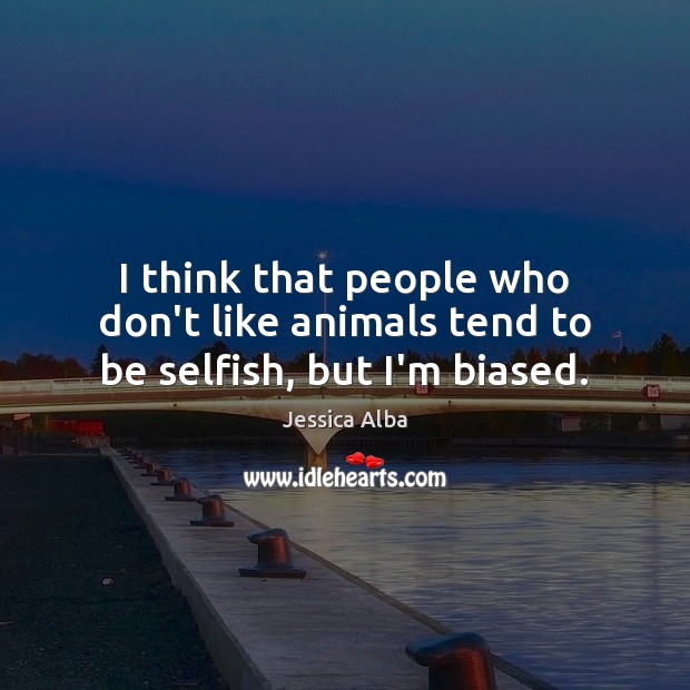 I think that people who don’t like animals tend to be selfish, but I’m biased. Jessica Alba Picture Quote