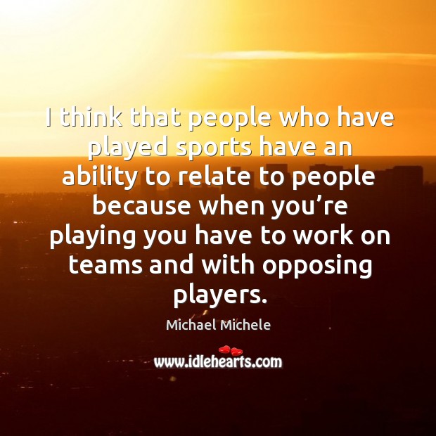 I think that people who have played sports have an ability to relate to people because Michael Michele Picture Quote