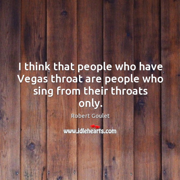 I think that people who have vegas throat are people who sing from their throats only. Robert Goulet Picture Quote